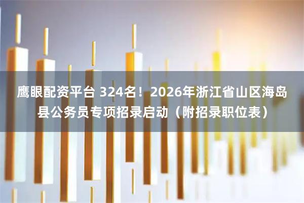 鹰眼配资平台 324名！2026年浙江省山区海岛县公务员专项招录启动（附招录职位表）