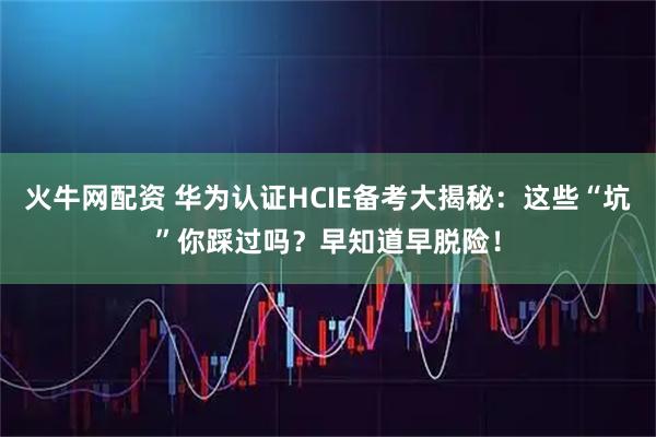 火牛网配资 华为认证HCIE备考大揭秘：这些“坑”你踩过吗？早知道早脱险！