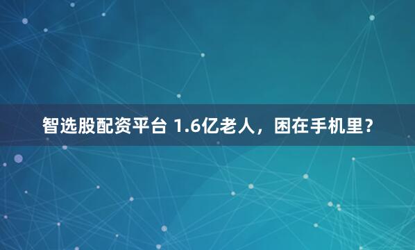 智选股配资平台 1.6亿老人，困在手机里？