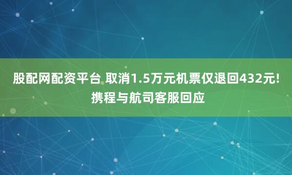 股配网配资平台 取消1.5万元机票仅退回432元! 携程与航司客服回应